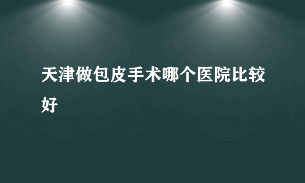 天津做包皮手术哪个医院比较好