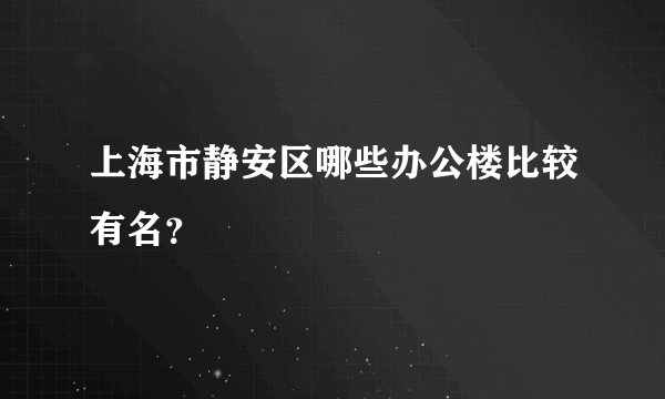 上海市静安区哪些办公楼比较有名？