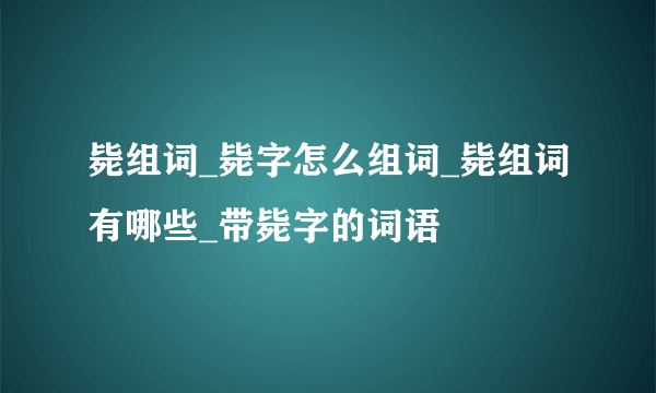 毙组词_毙字怎么组词_毙组词有哪些_带毙字的词语