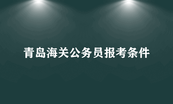 青岛海关公务员报考条件