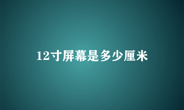 12寸屏幕是多少厘米