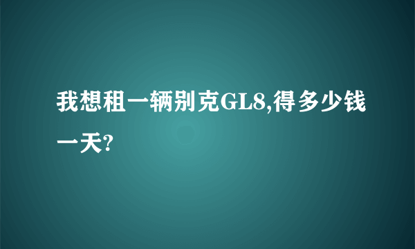 我想租一辆别克GL8,得多少钱一天?