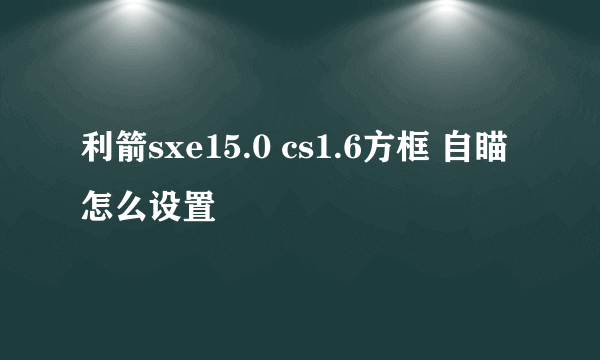 利箭sxe15.0 cs1.6方框 自瞄 怎么设置