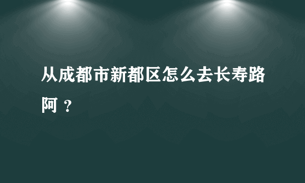 从成都市新都区怎么去长寿路阿 ？