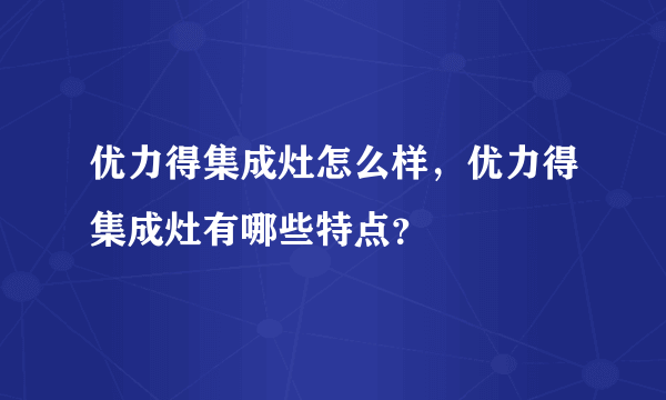 优力得集成灶怎么样，优力得集成灶有哪些特点？