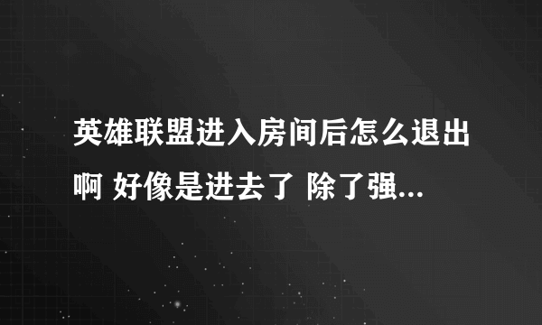 英雄联盟进入房间后怎么退出啊 好像是进去了 除了强退没有别的办法了 也许可以退 但是我不知道