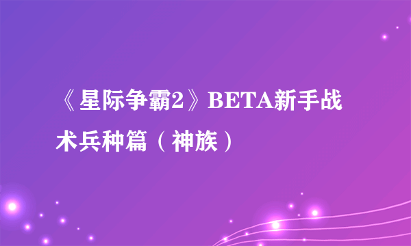 《星际争霸2》BETA新手战术兵种篇（神族）