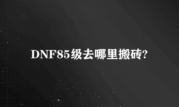 DNF85级去哪里搬砖?