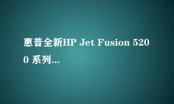 惠普全新HP Jet Fusion 5200 系列3D打印方案亮相2019 TCT深圳展