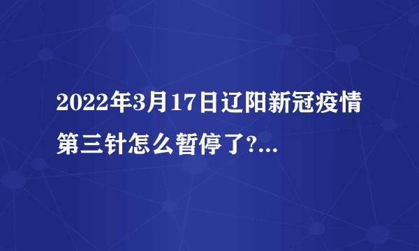 2022年3月17日辽阳新冠疫情第三针怎么暂停了?什么时候可以打弟三针