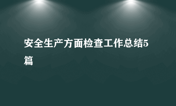 安全生产方面检查工作总结5篇