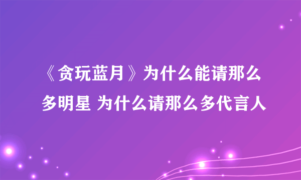 《贪玩蓝月》为什么能请那么多明星 为什么请那么多代言人