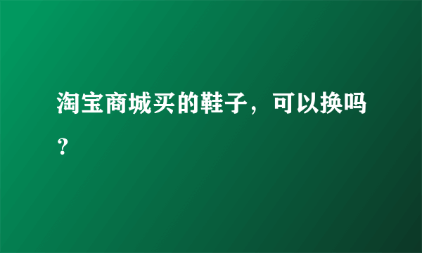 淘宝商城买的鞋子，可以换吗？