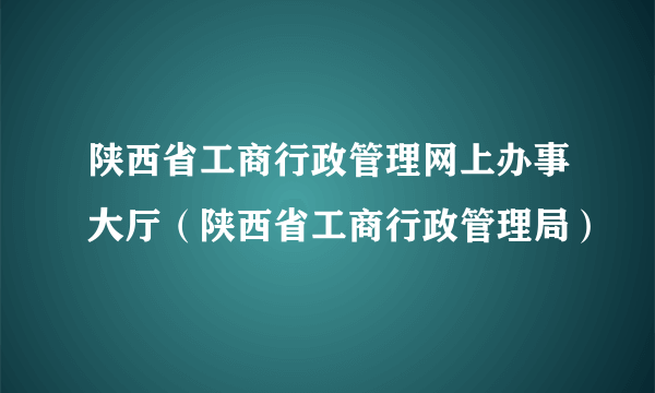 陕西省工商行政管理网上办事大厅（陕西省工商行政管理局）