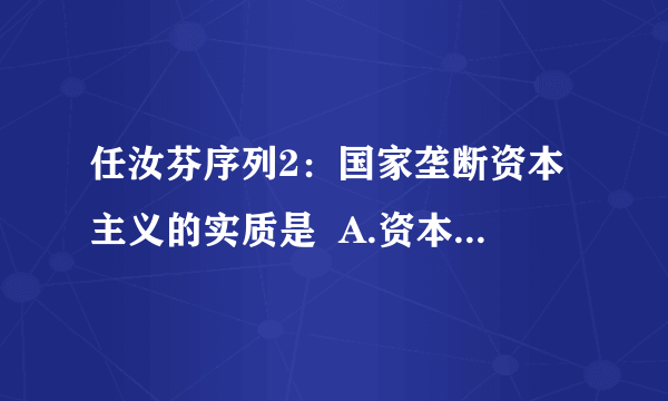 任汝芬序列2：国家垄断资本主义的实质是  A.资本主义发展进程中的部分质变   B.资本主义基本矛盾尖锐的结果  C.私人垄断资本利用国家机器来为其发展的手段  D.国家政权和私人垄断资本的融合  我想问问为什么D不选