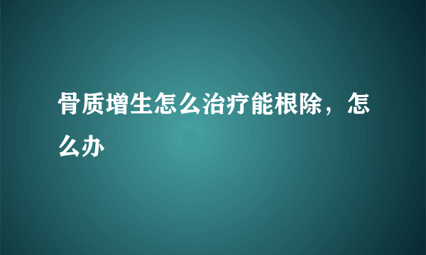 骨质增生怎么治疗能根除，怎么办