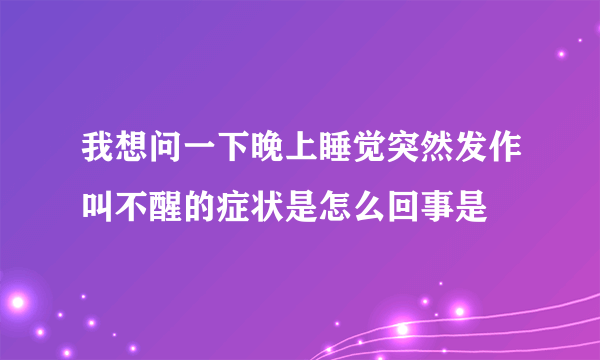 我想问一下晚上睡觉突然发作叫不醒的症状是怎么回事是