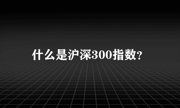 什么是沪深300指数？