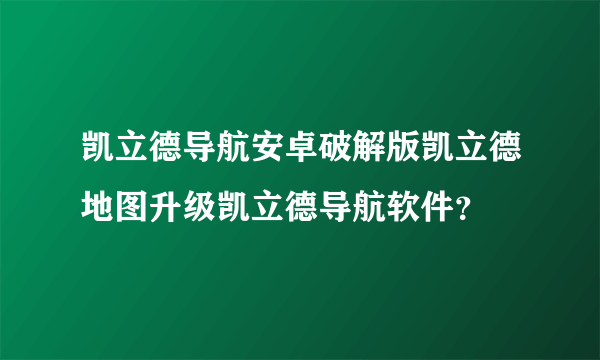 凯立德导航安卓破解版凯立德地图升级凯立德导航软件？