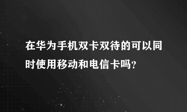 在华为手机双卡双待的可以同时使用移动和电信卡吗？