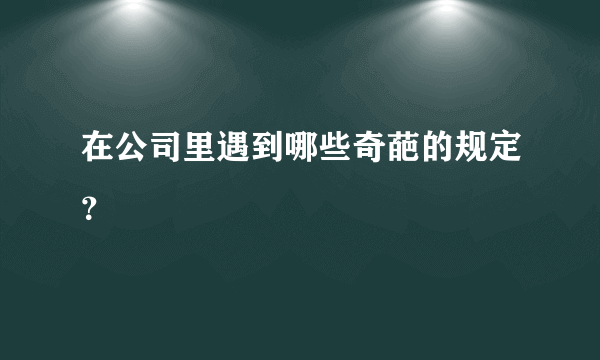 在公司里遇到哪些奇葩的规定？