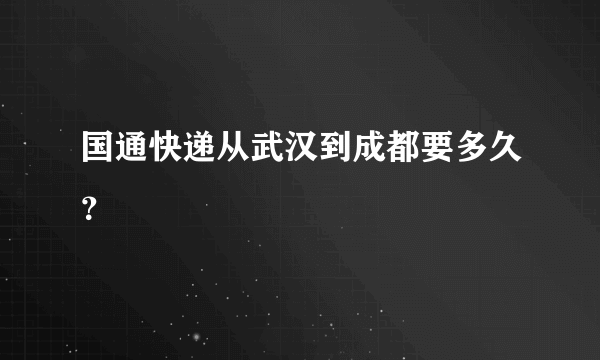 国通快递从武汉到成都要多久？