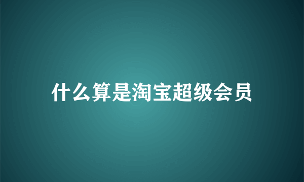 什么算是淘宝超级会员