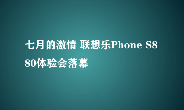 七月的激情 联想乐Phone S880体验会落幕