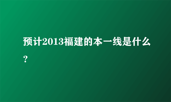 预计2013福建的本一线是什么？