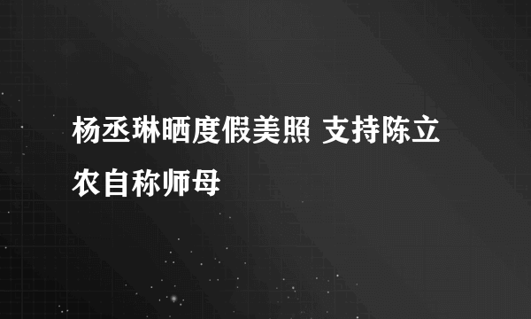 杨丞琳晒度假美照 支持陈立农自称师母