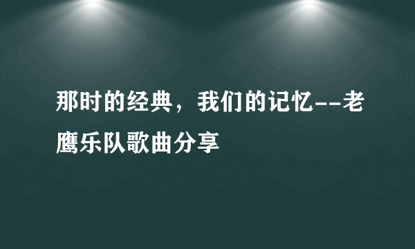 那时的经典，我们的记忆--老鹰乐队歌曲分享