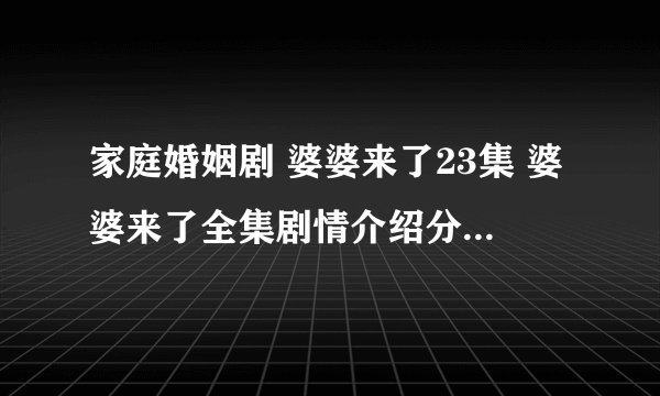 家庭婚姻剧 婆婆来了23集 婆婆来了全集剧情介绍分集观看 ...