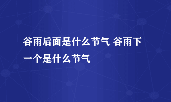 谷雨后面是什么节气 谷雨下一个是什么节气