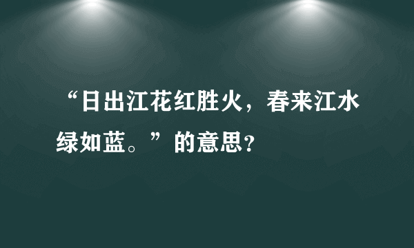 “日出江花红胜火，春来江水绿如蓝。”的意思？