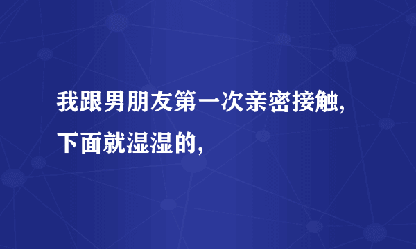 我跟男朋友第一次亲密接触,下面就湿湿的,