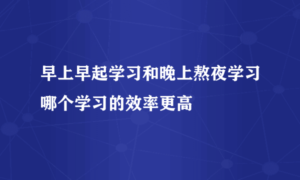 早上早起学习和晚上熬夜学习哪个学习的效率更高