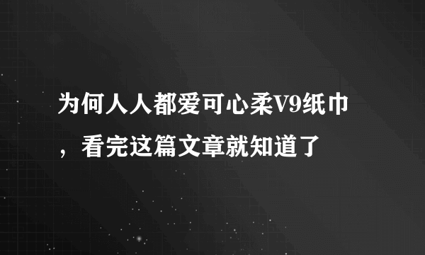 为何人人都爱可心柔V9纸巾，看完这篇文章就知道了