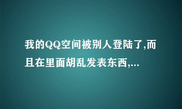 我的QQ空间被别人登陆了,而且在里面胡乱发表东西,应该怎么处理?