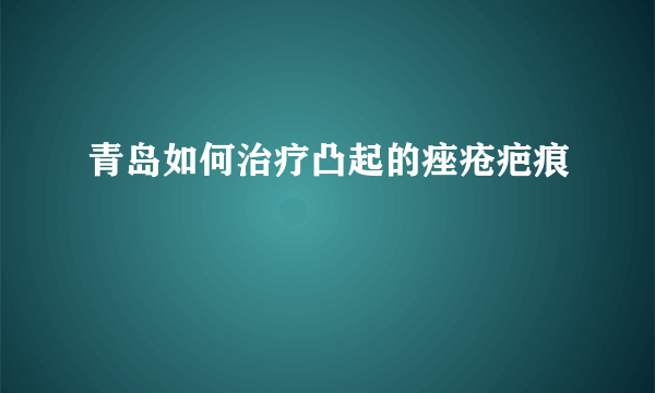 青岛如何治疗凸起的痤疮疤痕