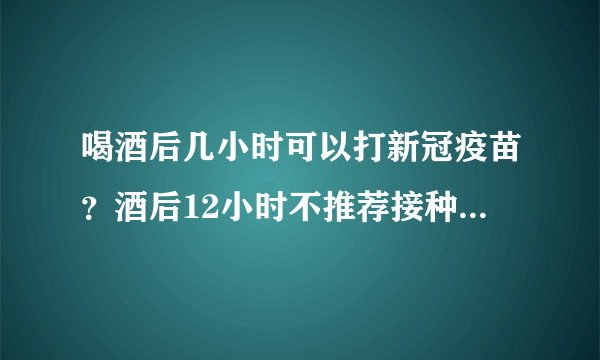 喝酒后几小时可以打新冠疫苗？酒后12小时不推荐接种新冠疫苗