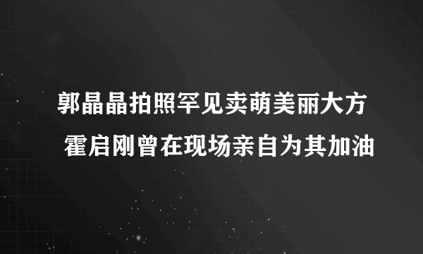 郭晶晶拍照罕见卖萌美丽大方 霍启刚曾在现场亲自为其加油