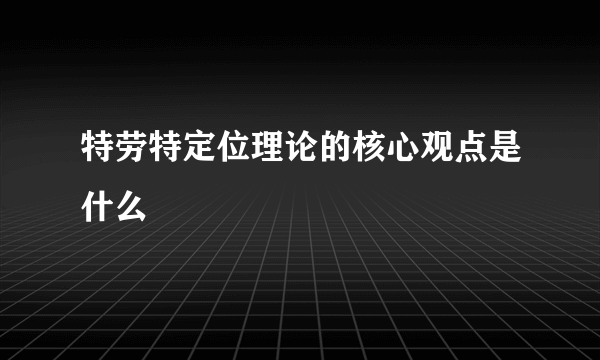 特劳特定位理论的核心观点是什么