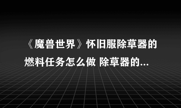 《魔兽世界》怀旧服除草器的燃料任务怎么做 除草器的燃料任务攻略