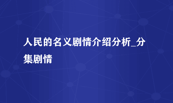 人民的名义剧情介绍分析_分集剧情