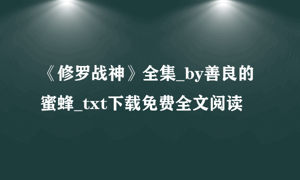 《修罗战神》全集_by善良的蜜蜂_txt下载免费全文阅读