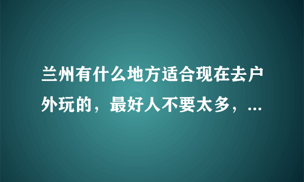 兰州有什么地方适合现在去户外玩的，最好人不要太多，也别太偏僻