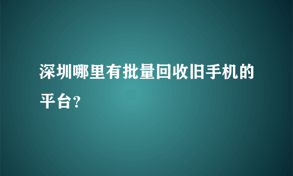 深圳哪里有批量回收旧手机的平台？