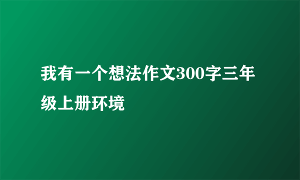 我有一个想法作文300字三年级上册环境