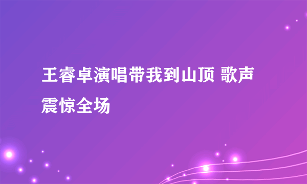 王睿卓演唱带我到山顶 歌声震惊全场