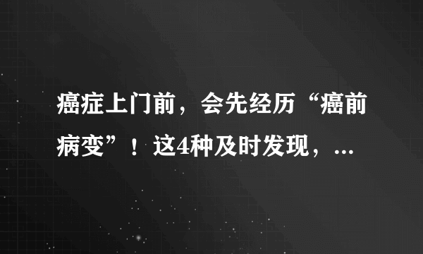 癌症上门前，会先经历“癌前病变”！这4种及时发现，避免癌症